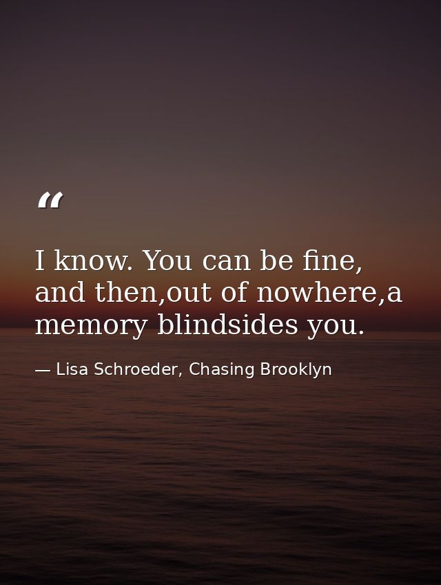 I know. You can be fine, and then,out of nowhere,a memory blindsides you. — Lisa Schroeder, Chasing Brooklyn