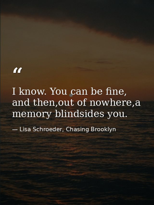 I know. You can be fine, and then,out of nowhere,a memory blindsides you. — Lisa Schroeder, Chasing Brooklyn