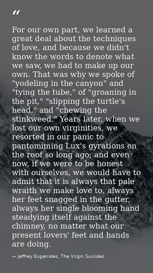 For our own part, we learned a great deal about the techniques of love, and because we didn't know the words to denote w — Jeffrey Eugenides, The Virgin Suicides