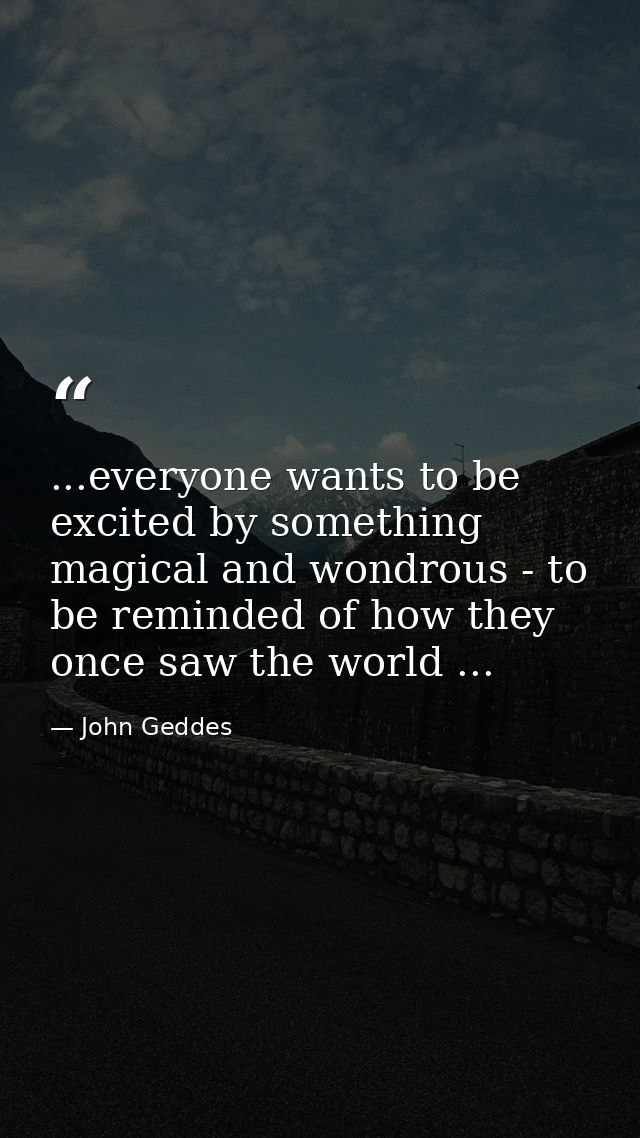 ...everyone wants to be excited by something magical and wondrous - to be reminded of how they once saw the world ... — John Geddes