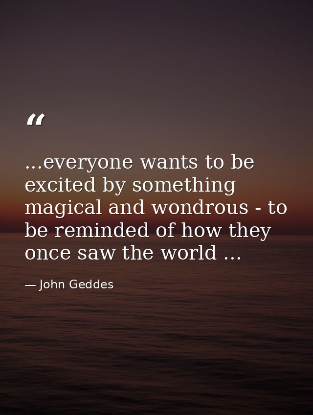 ...everyone wants to be excited by something magical and wondrous - to be reminded of how they once saw the world ... — John Geddes