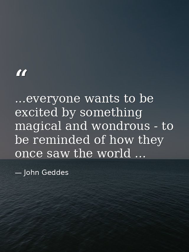 ...everyone wants to be excited by something magical and wondrous - to be reminded of how they once saw the world ... — John Geddes