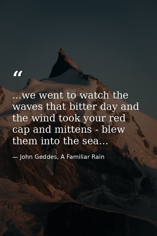 ...we went to watch the waves that bitter day and the wind took your red cap and mittens - blew them into the sea... — John Geddes, A Familiar Rain