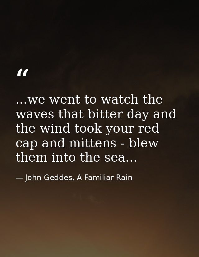 ...we went to watch the waves that bitter day and the wind took your red cap and mittens - blew them into the sea... — John Geddes, A Familiar Rain