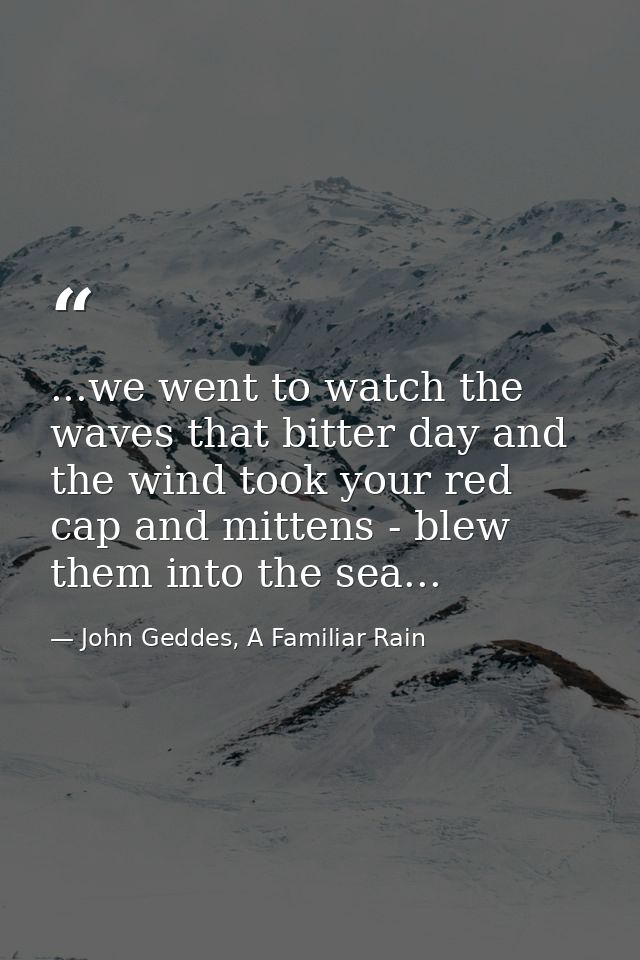 ...we went to watch the waves that bitter day and the wind took your red cap and mittens - blew them into the sea... — John Geddes, A Familiar Rain