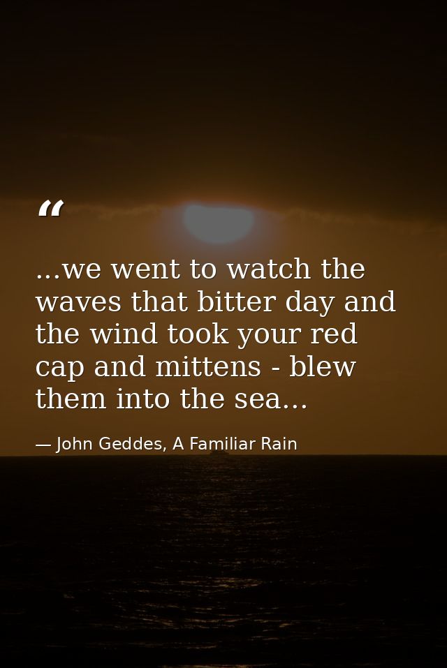 ...we went to watch the waves that bitter day and the wind took your red cap and mittens - blew them into the sea... — John Geddes, A Familiar Rain