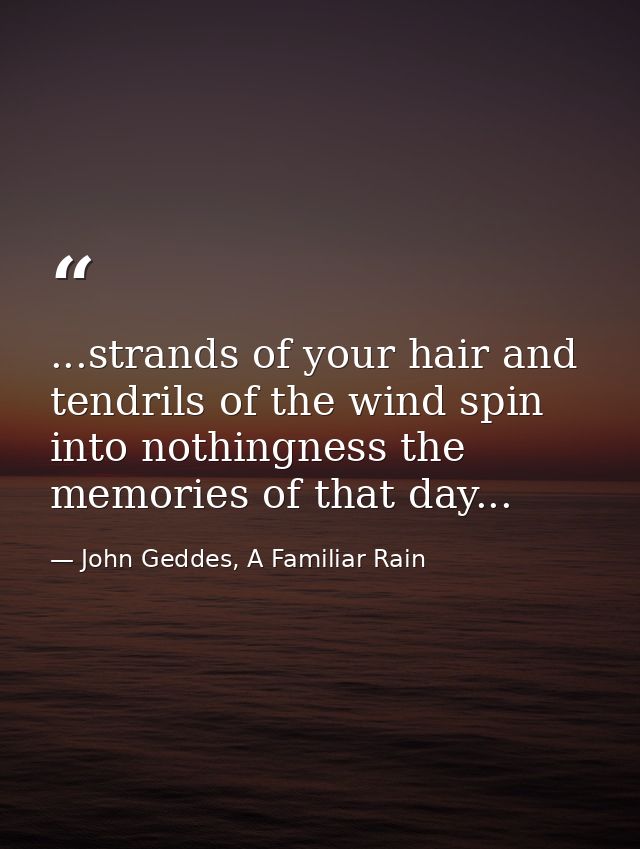 ...strands of your hair and tendrils of the wind spin into nothingness the memories of that day... — John Geddes, A Familiar Rain