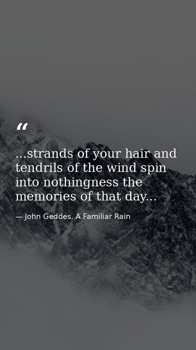 ...strands of your hair and tendrils of the wind spin into nothingness the memories of that day... — John Geddes, A Familiar Rain