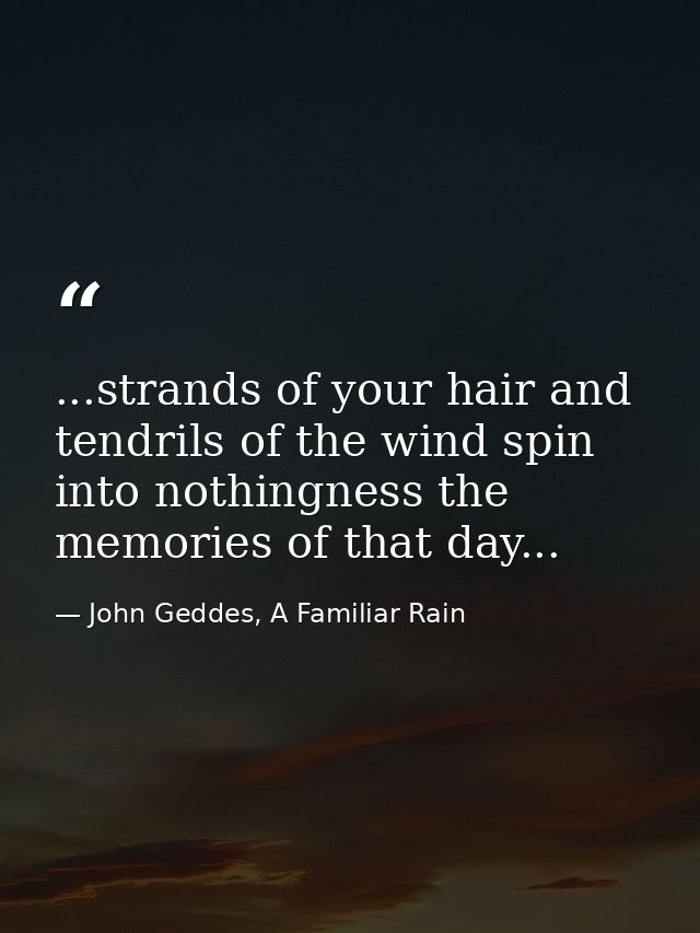 ...strands of your hair and tendrils of the wind spin into nothingness the memories of that day... — John Geddes, A Familiar Rain