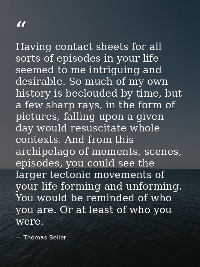Having contact sheets for all sorts of episodes in your life seemed to me intriguing and desirable. So much of my own hi — Thomas Beller