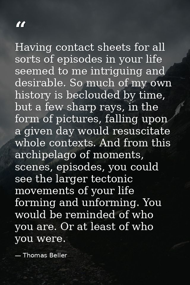 Having contact sheets for all sorts of episodes in your life seemed to me intriguing and desirable. So much of my own hi — Thomas Beller