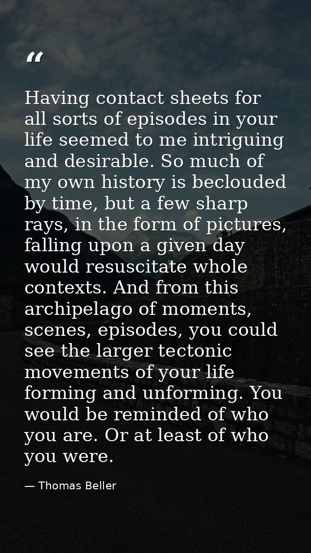 Having contact sheets for all sorts of episodes in your life seemed to me intriguing and desirable. So much of my own hi — Thomas Beller