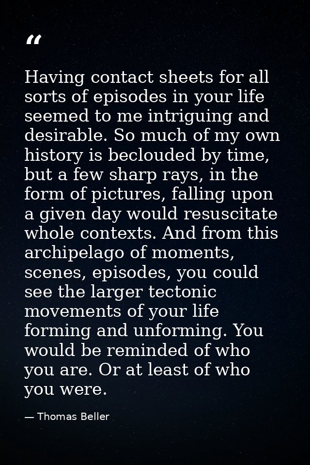 Having contact sheets for all sorts of episodes in your life seemed to me intriguing and desirable. So much of my own hi — Thomas Beller
