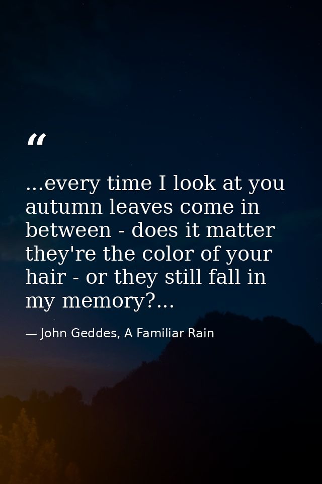 ...every time I look at you autumn leaves come in between - does it matter they're the color of your hair - or they stil — John Geddes, A Familiar Rain