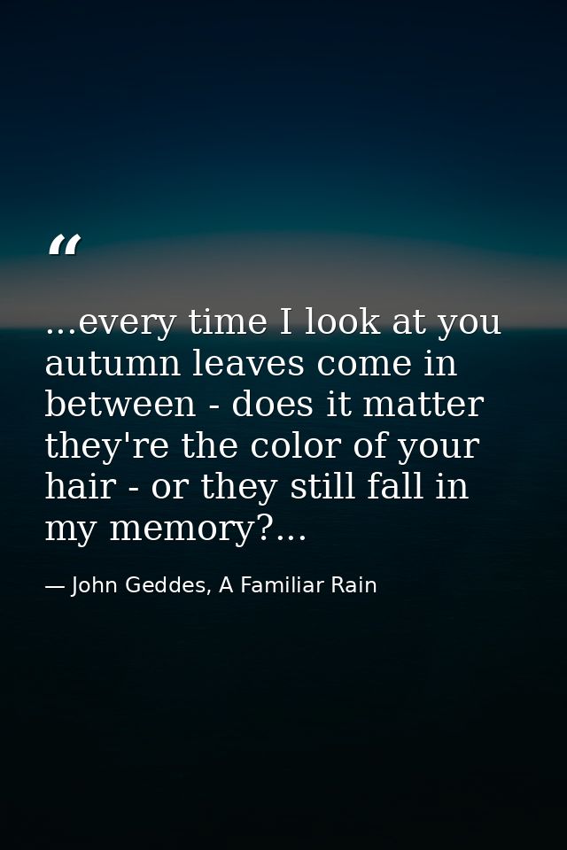...every time I look at you autumn leaves come in between - does it matter they're the color of your hair - or they stil — John Geddes, A Familiar Rain