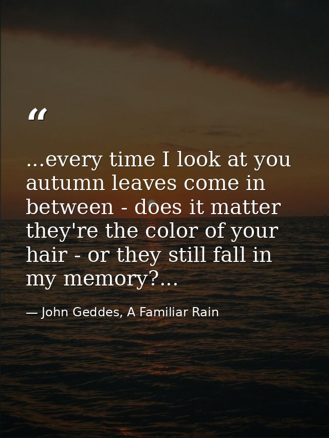 ...every time I look at you autumn leaves come in between - does it matter they're the color of your hair - or they stil — John Geddes, A Familiar Rain