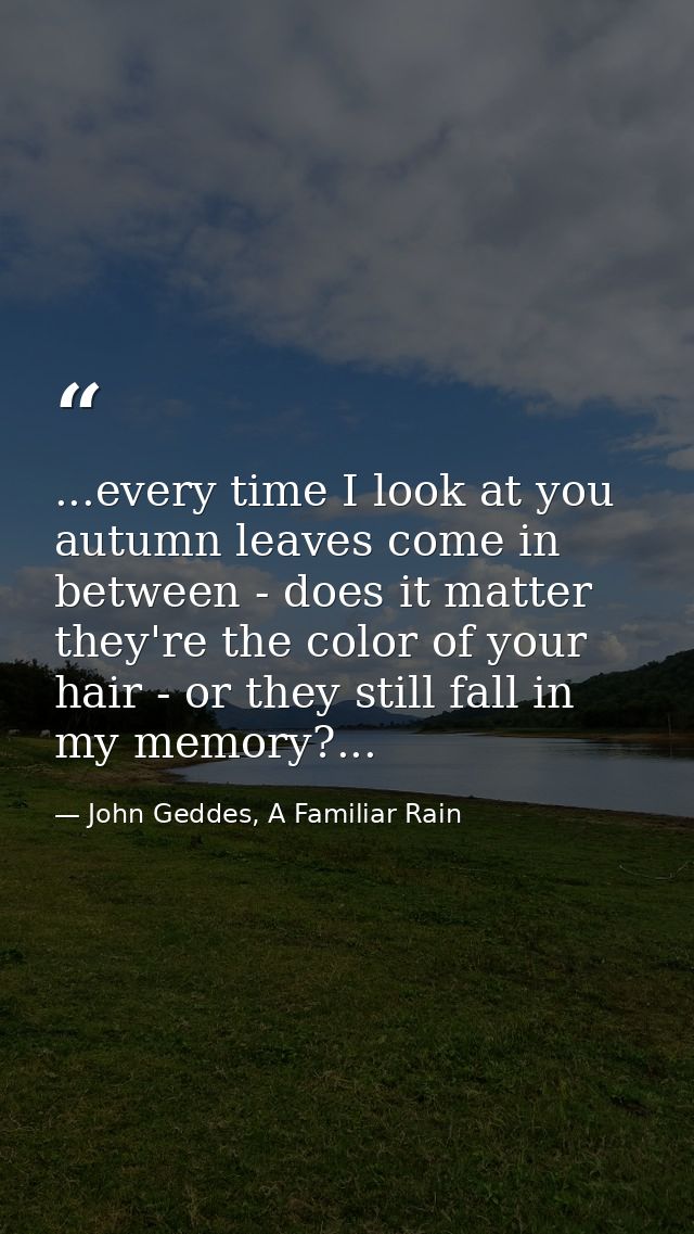 ...every time I look at you autumn leaves come in between - does it matter they're the color of your hair - or they stil — John Geddes, A Familiar Rain
