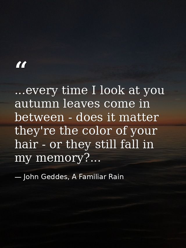...every time I look at you autumn leaves come in between - does it matter they're the color of your hair - or they stil — John Geddes, A Familiar Rain
