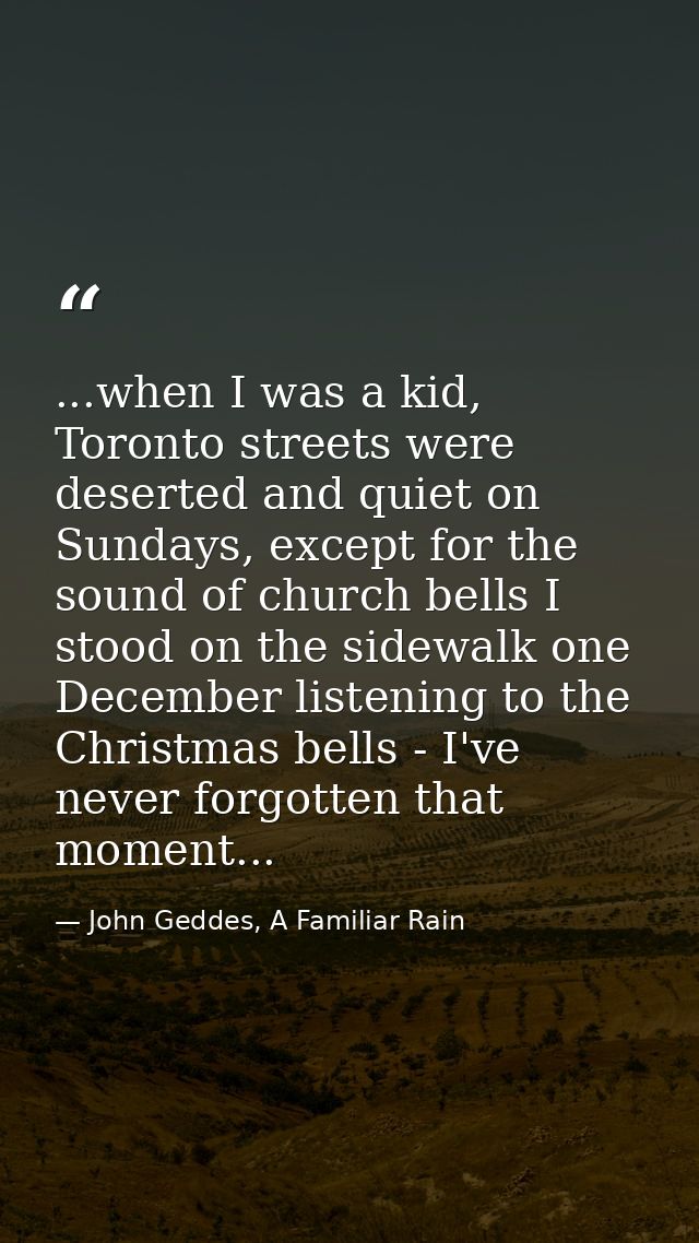 ...when I was a kid, Toronto streets were deserted and quiet on Sundays, except for the sound of church bells I stood on — John Geddes, A Familiar Rain