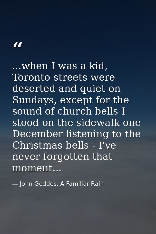 ...when I was a kid, Toronto streets were deserted and quiet on Sundays, except for the sound of church bells I stood on — John Geddes, A Familiar Rain