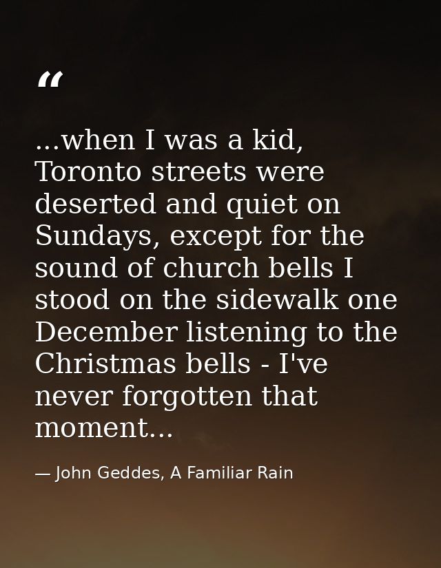 ...when I was a kid, Toronto streets were deserted and quiet on Sundays, except for the sound of church bells I stood on — John Geddes, A Familiar Rain