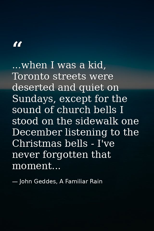 ...when I was a kid, Toronto streets were deserted and quiet on Sundays, except for the sound of church bells I stood on — John Geddes, A Familiar Rain