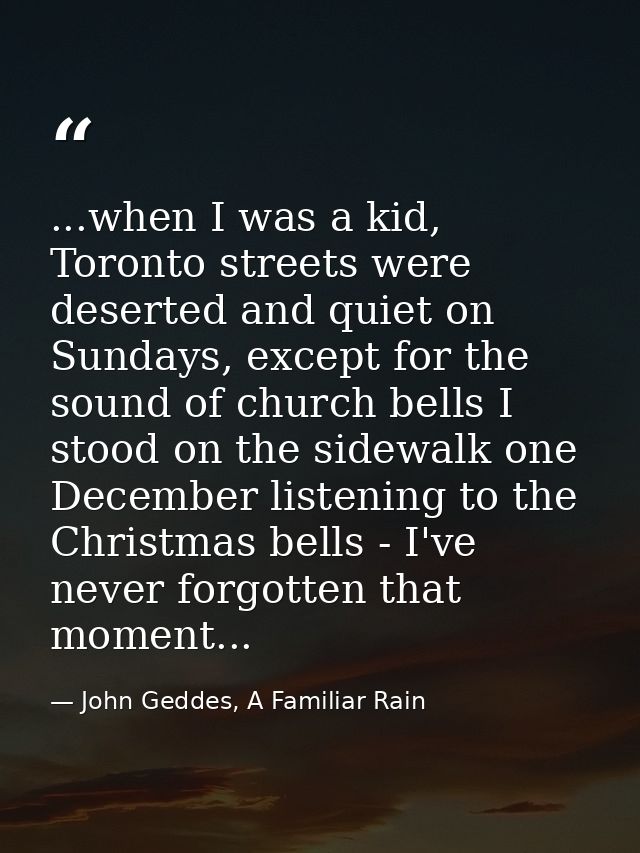 ...when I was a kid, Toronto streets were deserted and quiet on Sundays, except for the sound of church bells I stood on — John Geddes, A Familiar Rain