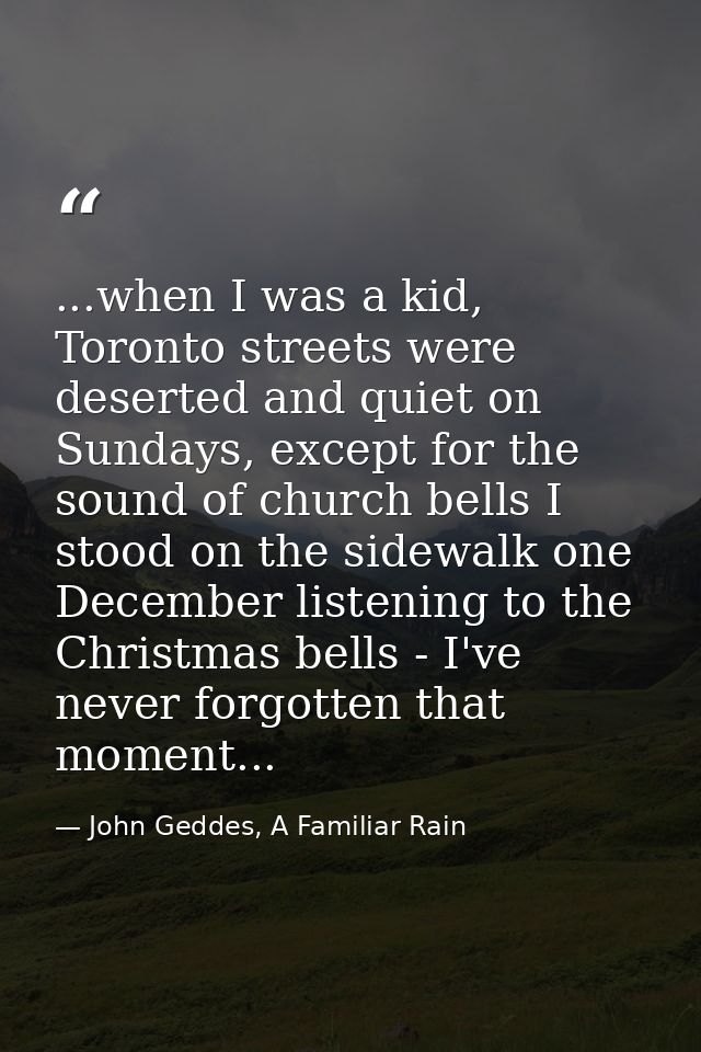 ...when I was a kid, Toronto streets were deserted and quiet on Sundays, except for the sound of church bells I stood on — John Geddes, A Familiar Rain
