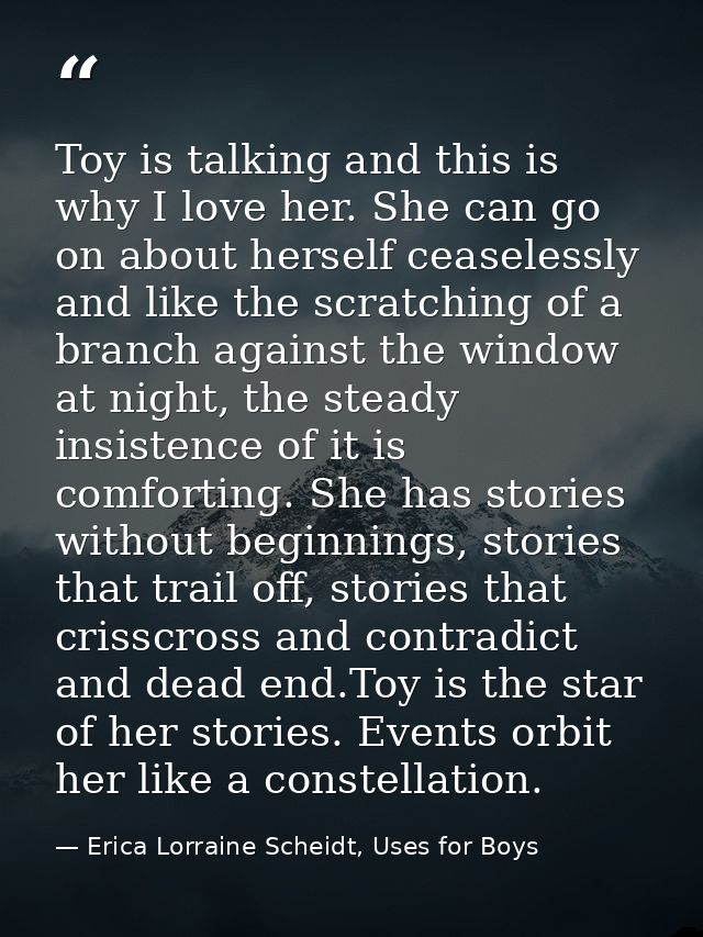 Toy is talking and this is why I love her. She can go on about herself ceaselessly and like the scratching of a branch a — Erica Lorraine Scheidt, Uses for Boys