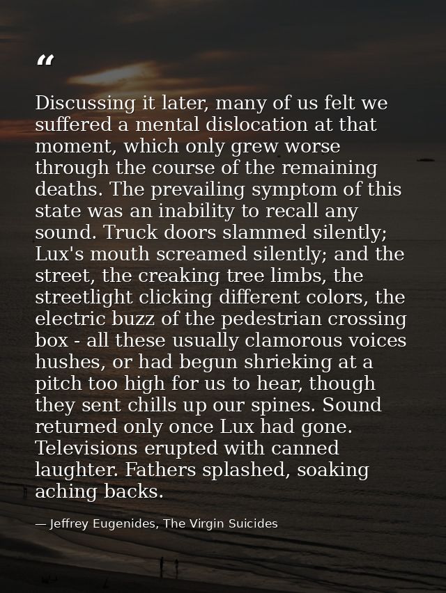 Discussing it later, many of us felt we suffered a mental dislocation at that moment, which only grew worse through the  — Jeffrey Eugenides, The Virgin Suicides