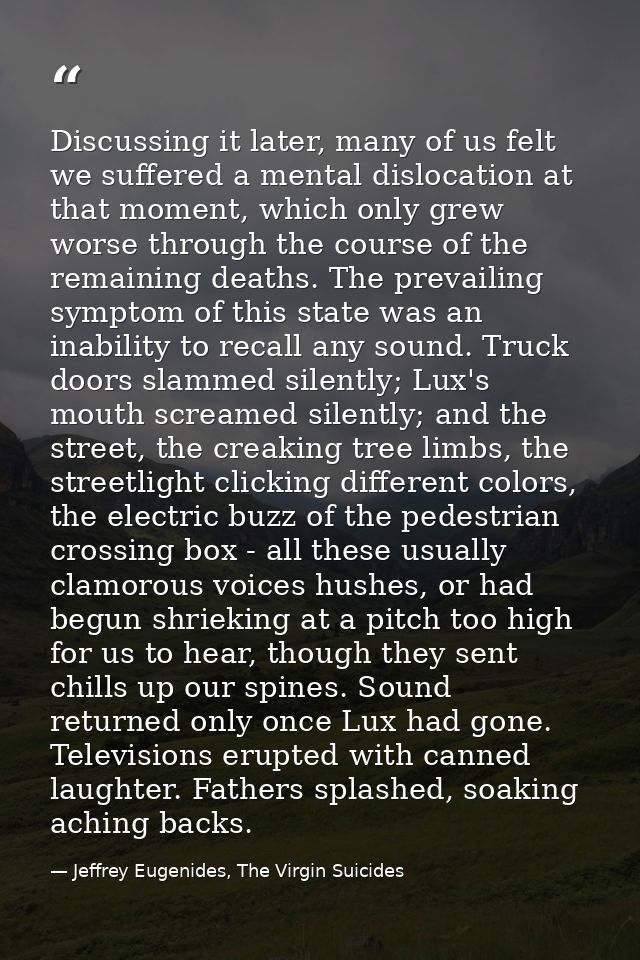 Discussing it later, many of us felt we suffered a mental dislocation at that moment, which only grew worse through the  — Jeffrey Eugenides, The Virgin Suicides