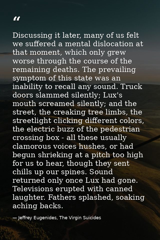 Discussing it later, many of us felt we suffered a mental dislocation at that moment, which only grew worse through the  — Jeffrey Eugenides, The Virgin Suicides