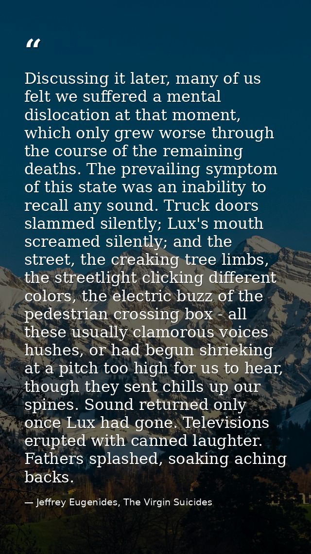 Discussing it later, many of us felt we suffered a mental dislocation at that moment, which only grew worse through the  — Jeffrey Eugenides, The Virgin Suicides