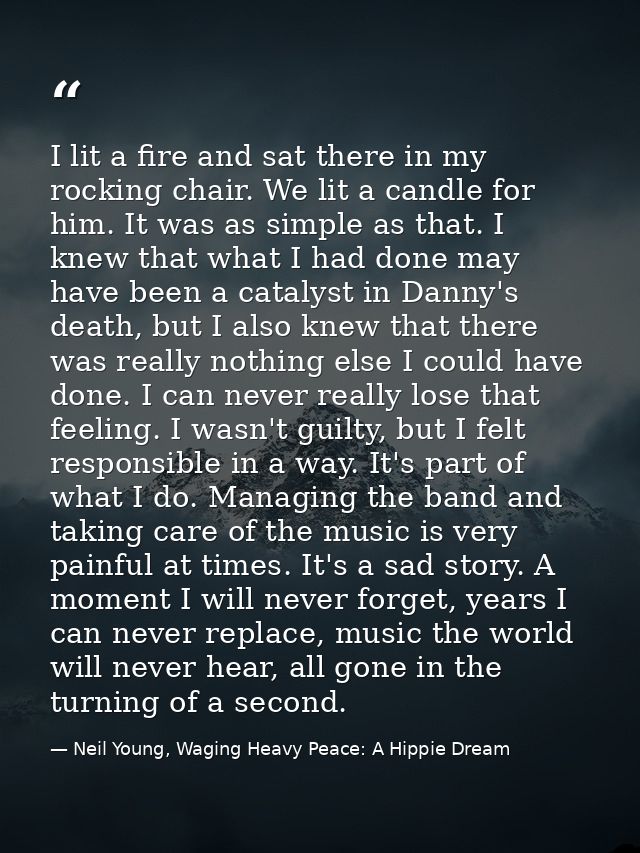 I lit a fire and sat there in my rocking chair. We lit a candle for him. It was as simple as that. I knew that what I ha — Neil Young, Waging Heavy Peace: A Hippie Dream