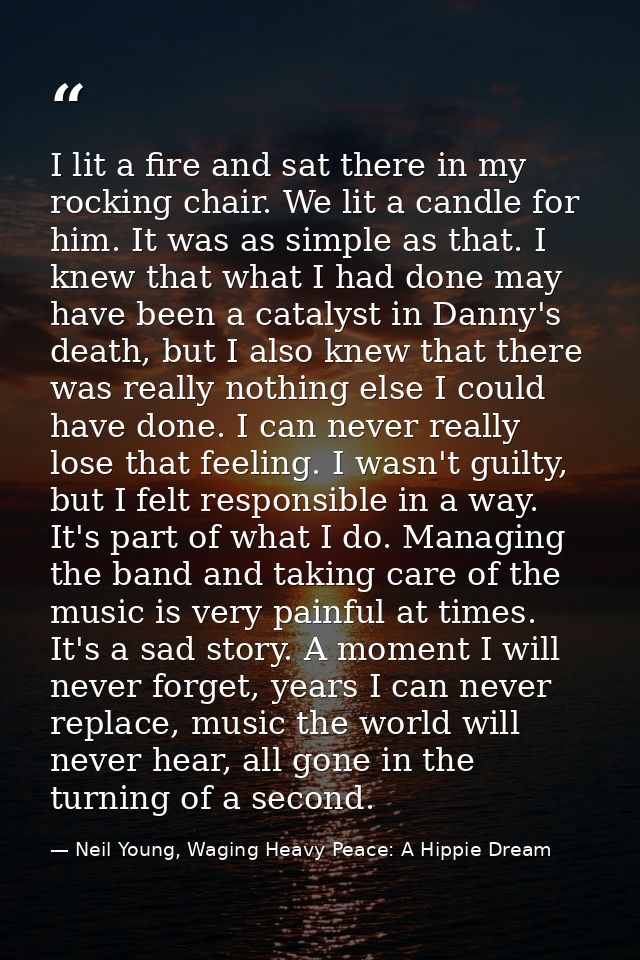I lit a fire and sat there in my rocking chair. We lit a candle for him. It was as simple as that. I knew that what I ha — Neil Young, Waging Heavy Peace: A Hippie Dream