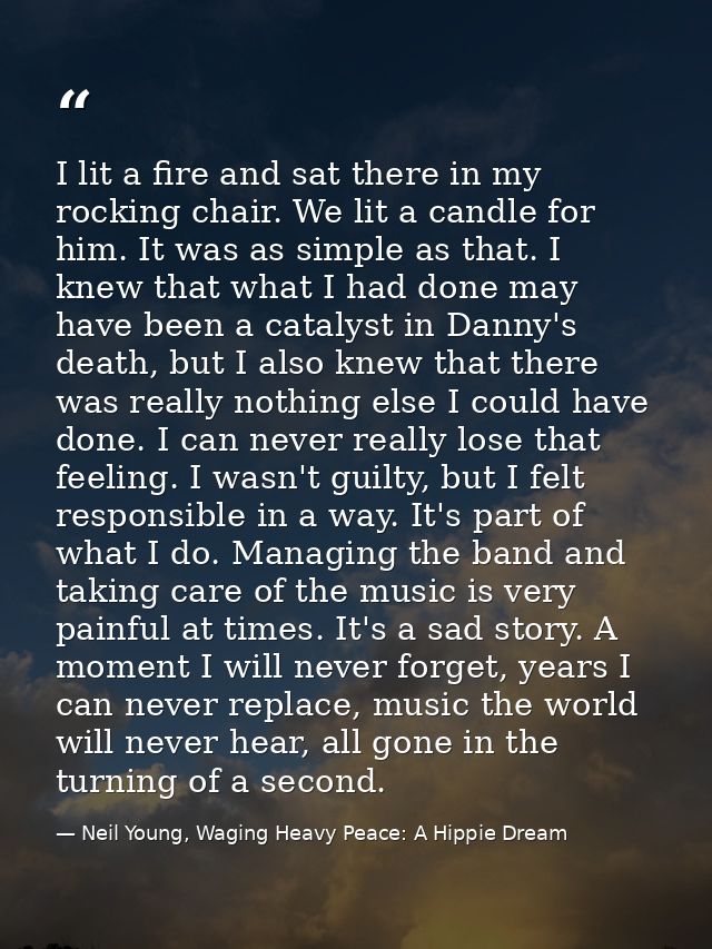 I lit a fire and sat there in my rocking chair. We lit a candle for him. It was as simple as that. I knew that what I ha — Neil Young, Waging Heavy Peace: A Hippie Dream