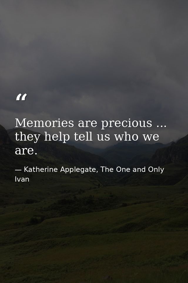 Memories are precious ... they help tell us who we are. — Katherine Applegate, The One and Only Ivan