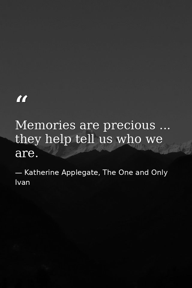 Memories are precious ... they help tell us who we are. — Katherine Applegate, The One and Only Ivan