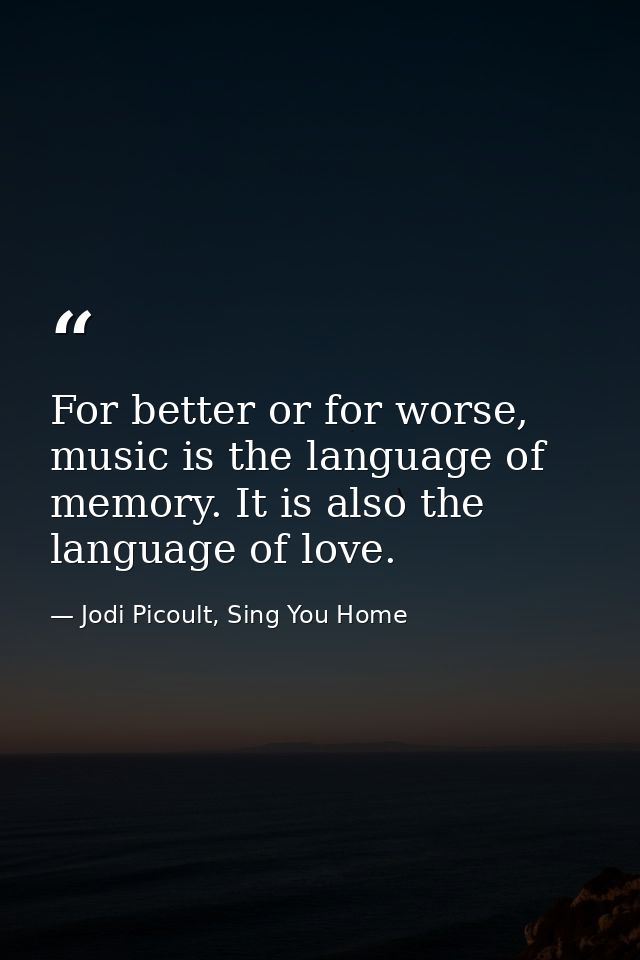 For better or for worse, music is the language of memory. It is also the language of love. — Jodi Picoult, Sing You Home