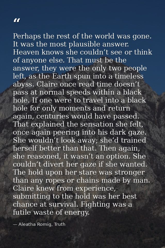 Perhaps the rest of the world was gone. It was the most plausible answer. Heaven knows she couldn’t see or think of anyo — Aleatha Romig, Truth
