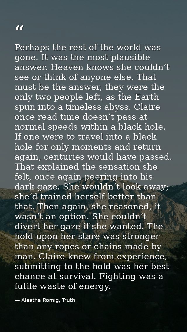 Perhaps the rest of the world was gone. It was the most plausible answer. Heaven knows she couldn’t see or think of anyo — Aleatha Romig, Truth