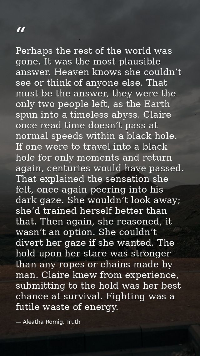 Perhaps the rest of the world was gone. It was the most plausible answer. Heaven knows she couldn’t see or think of anyo — Aleatha Romig, Truth