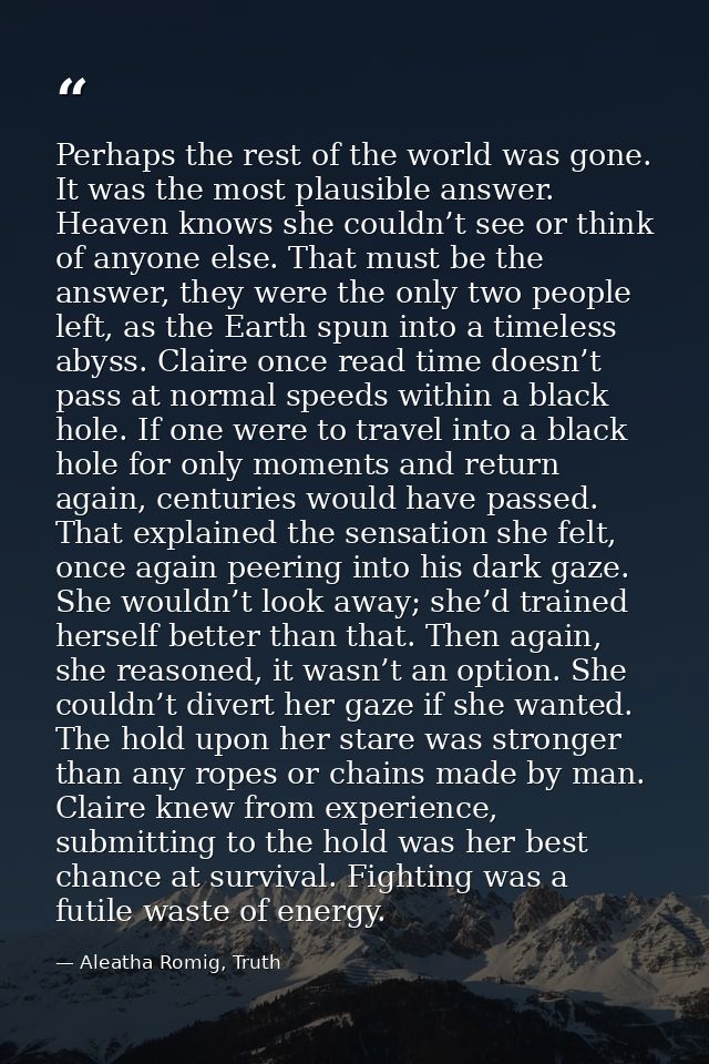 Perhaps the rest of the world was gone. It was the most plausible answer. Heaven knows she couldn’t see or think of anyo — Aleatha Romig, Truth