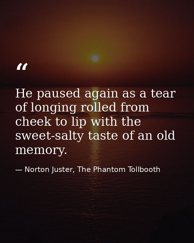 He paused again as a tear of longing rolled from cheek to lip with the sweet-salty taste of an old memory. — Norton Juster, The Phantom Tollbooth