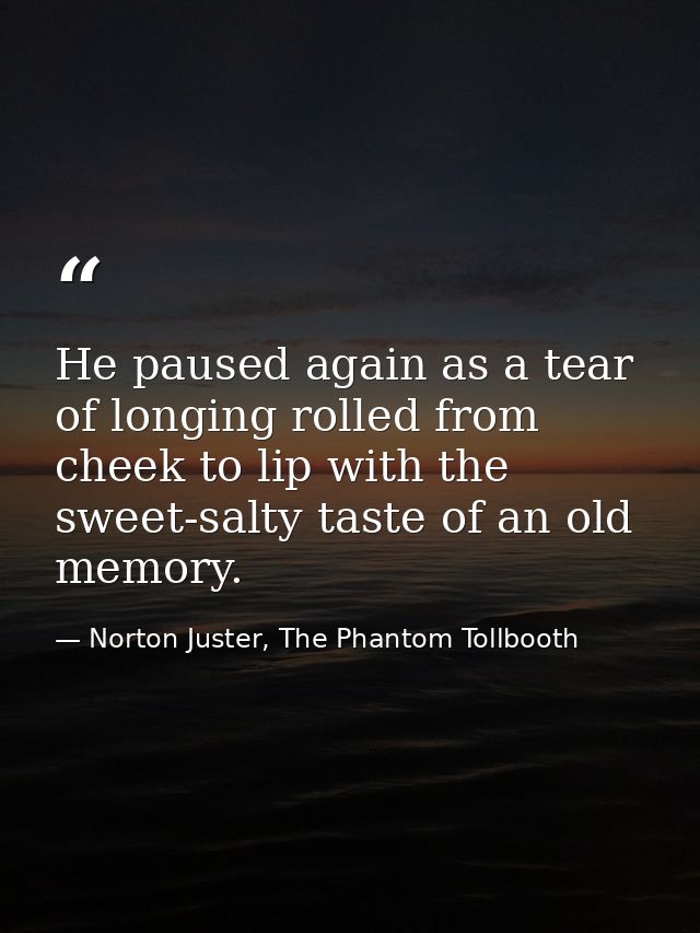 He paused again as a tear of longing rolled from cheek to lip with the sweet-salty taste of an old memory. — Norton Juster, The Phantom Tollbooth