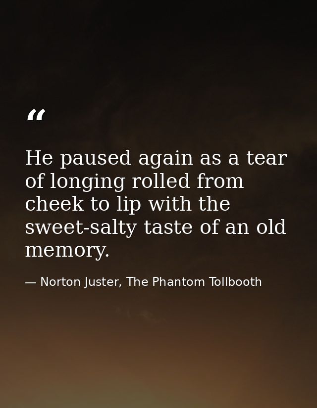 He paused again as a tear of longing rolled from cheek to lip with the sweet-salty taste of an old memory. — Norton Juster, The Phantom Tollbooth