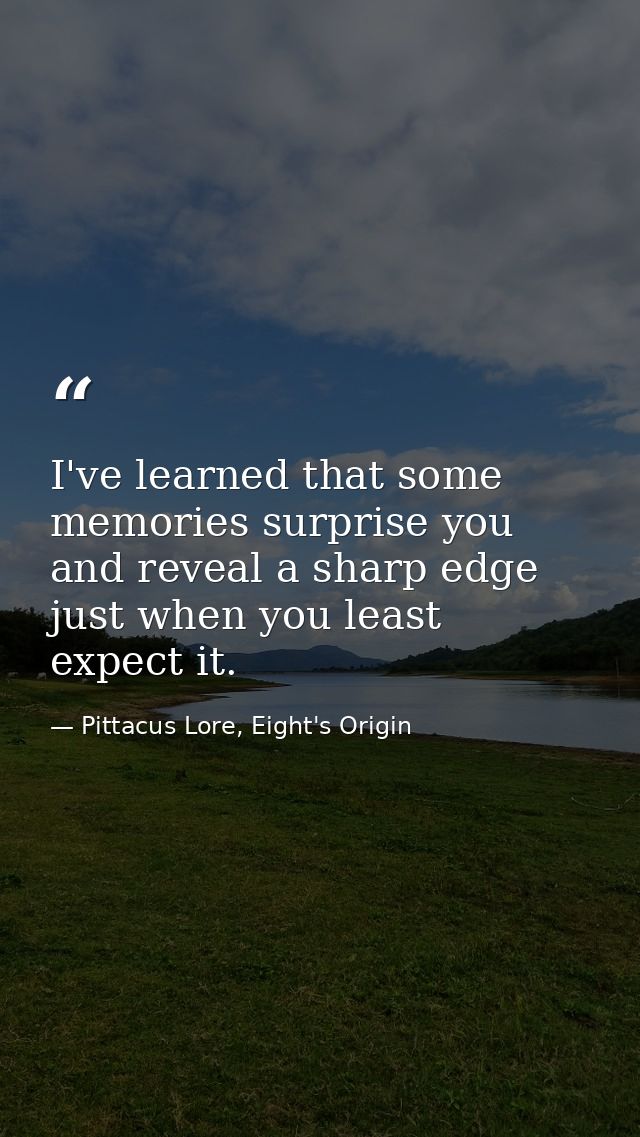 I've learned that some memories surprise you and reveal a sharp edge just when you least expect it. — Pittacus Lore, Eight's Origin
