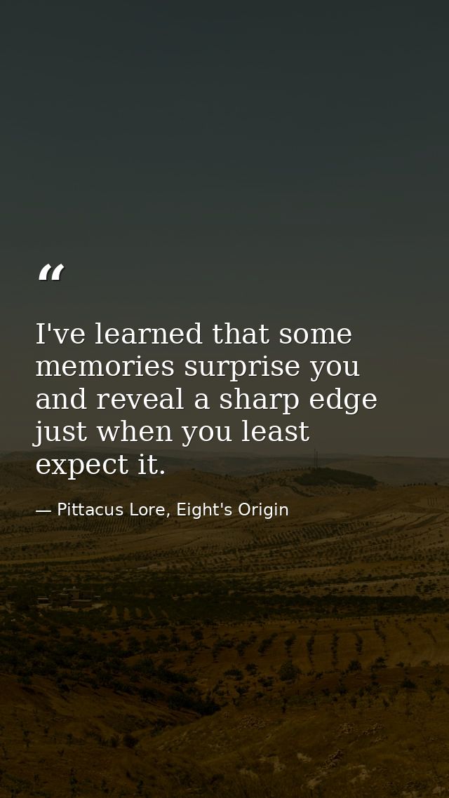 I've learned that some memories surprise you and reveal a sharp edge just when you least expect it. — Pittacus Lore, Eight's Origin