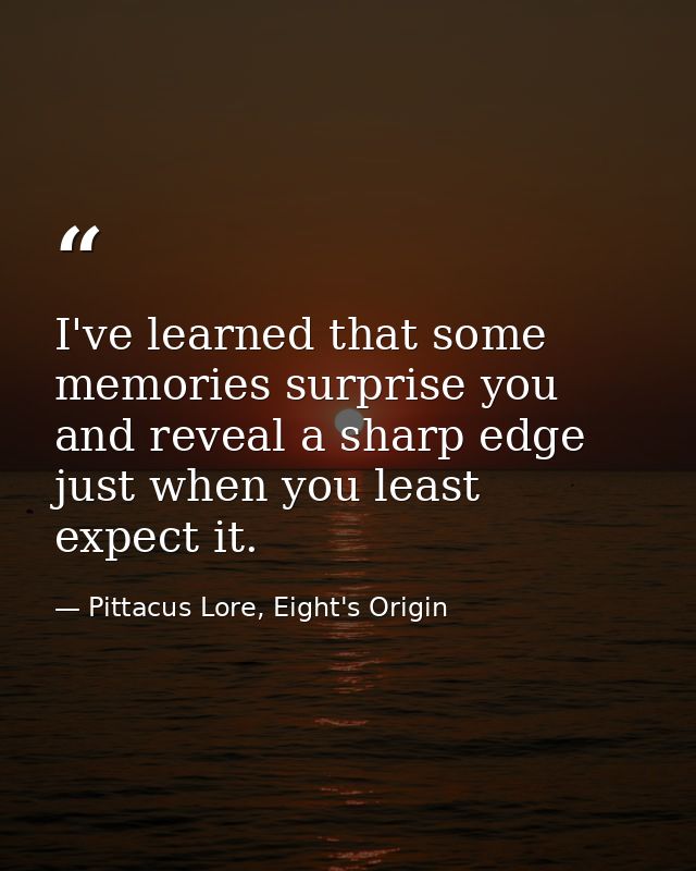 I've learned that some memories surprise you and reveal a sharp edge just when you least expect it. — Pittacus Lore, Eight's Origin