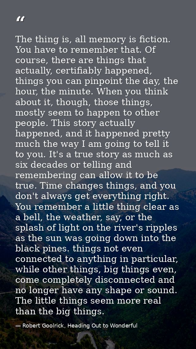 The thing is, all memory is fiction. You have to remember that. Of course, there are things that actually, certifiably h — Robert Goolrick, Heading Out to Wonderful